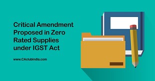 Critical Amendment Proposed in Zero Rated Supplies under IGST Act