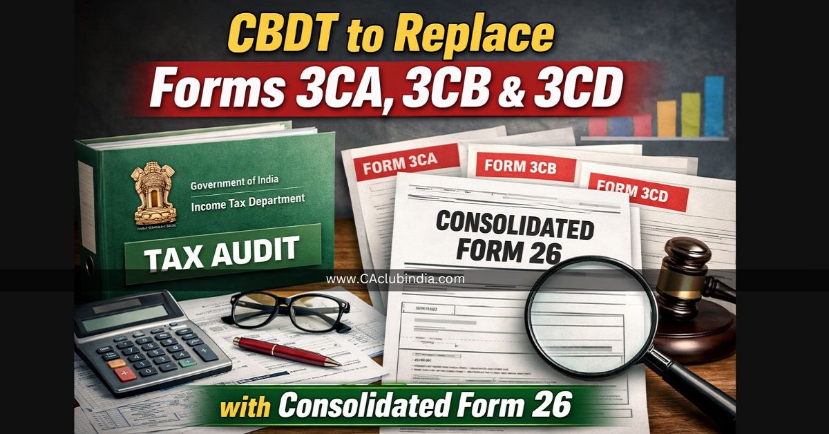 CBDT to Replace Forms 3CA, 3CB and 3CD with Consolidated Form 26 CBDT to Replace Forms 3CA, 3CB and 3CD with Consolidated Form 26