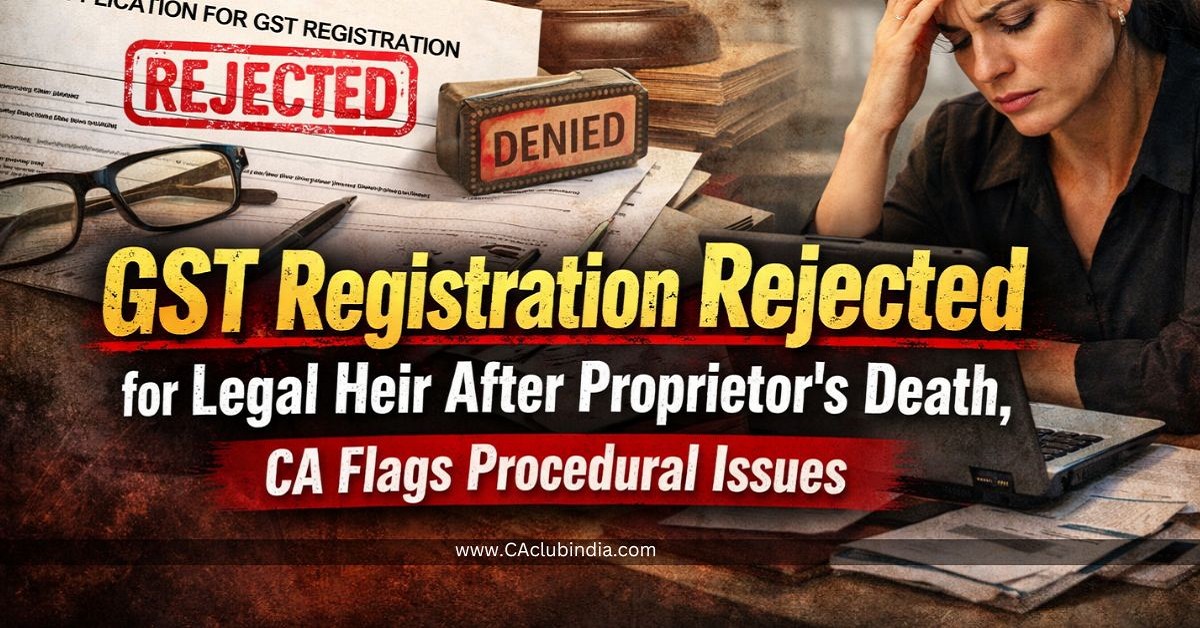 GST Registration Rejected for Legal Heir After Proprietor s Death, CA Flags Procedural Issues