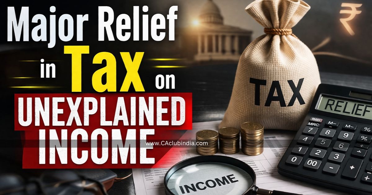 Major Relief in Tax on Unexplained Income: From Heavy Tax to a Balanced Approach