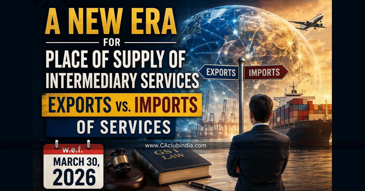 A New Era for Place of Supply of Intermediary Services - Exports vs. Imports of Services w.e.f March 30, 2026