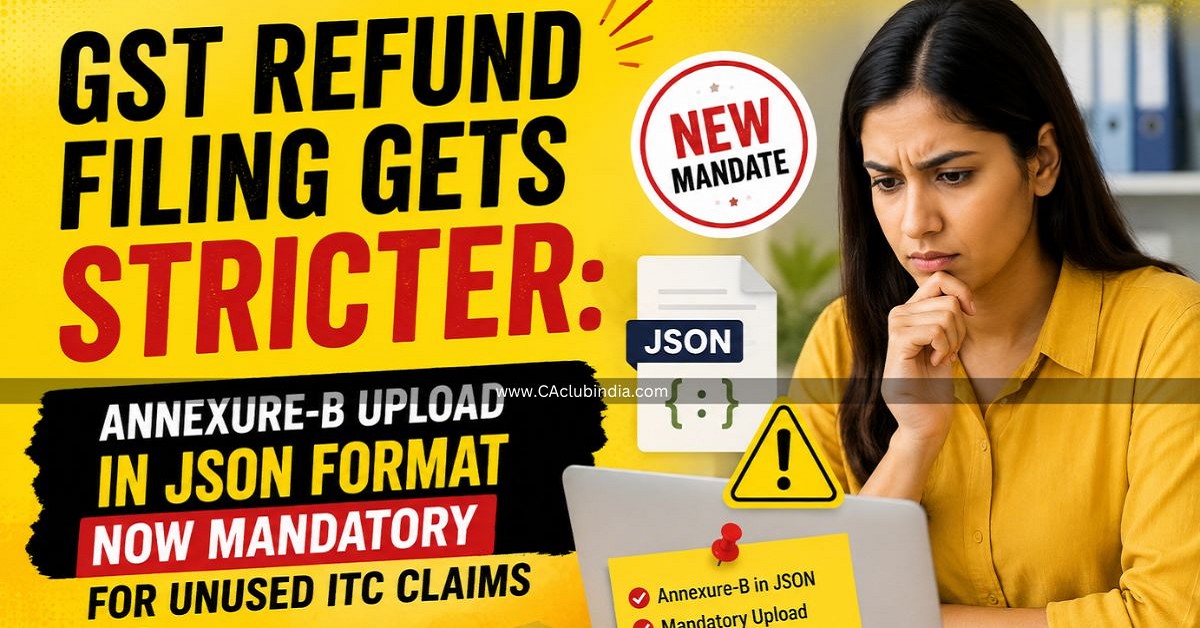 GST Refund Filing Gets Stricter: Annexure-B Upload in JSON Format Now Mandatory for Unused ITC Claims