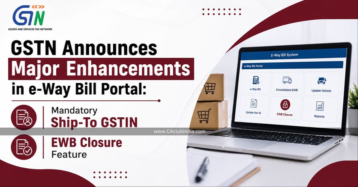 GSTN Announces Major Enhancements in e-Way Bill Portal: Mandatory Ship-To GSTIN and EWB Closure Feature