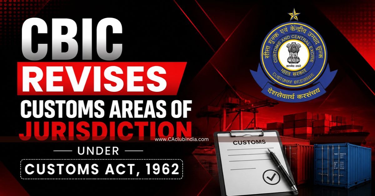 CBIC Revises Customs Areas of Jurisdiction Under Customs Act, 1962 CBIC Revises Customs Areas of Jurisdiction Under Customs Act, 1962