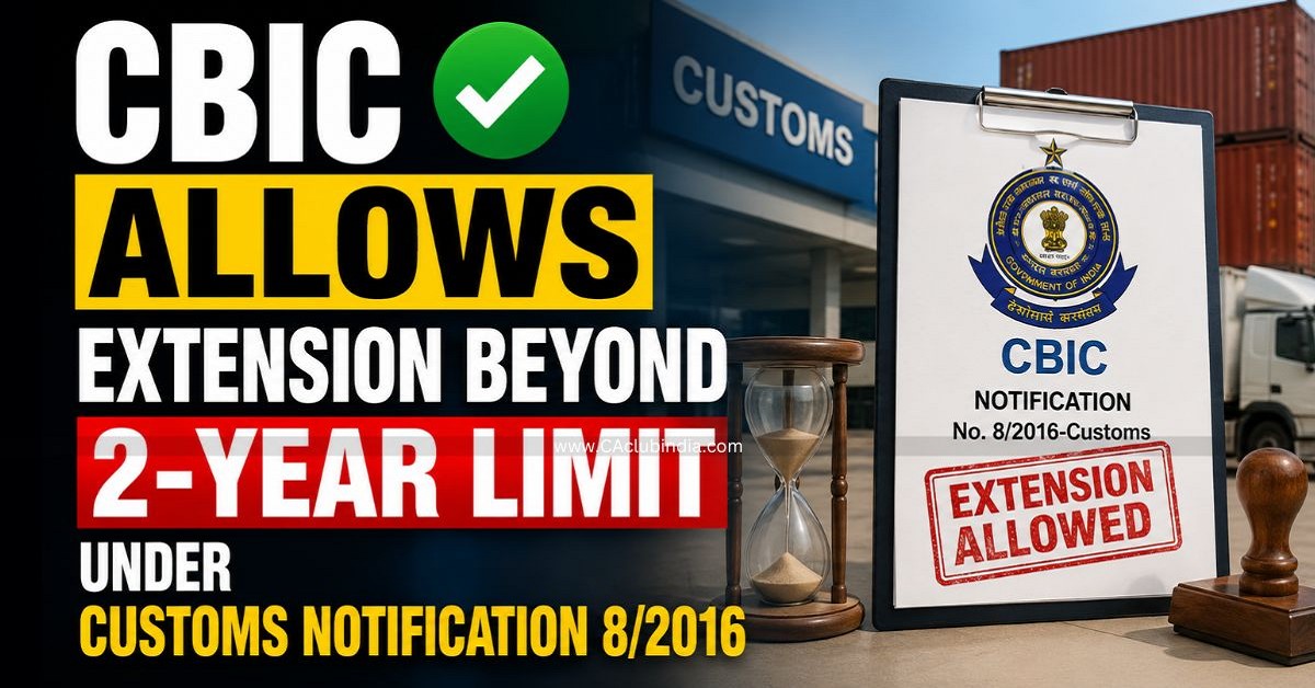 CBIC Allows Extension Beyond 2-Year Limit Under Customs Notification 8/2016 CBIC Allows Extension Beyond 2-Year Limit Under Customs Notification 8/2016