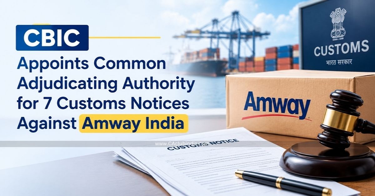 CBIC Appoints Common Adjudicating Authority for 7 Customs Notices Against Amway India CBIC Appoints Common Adjudicating Authority for 7 Customs Notices Against Amway India