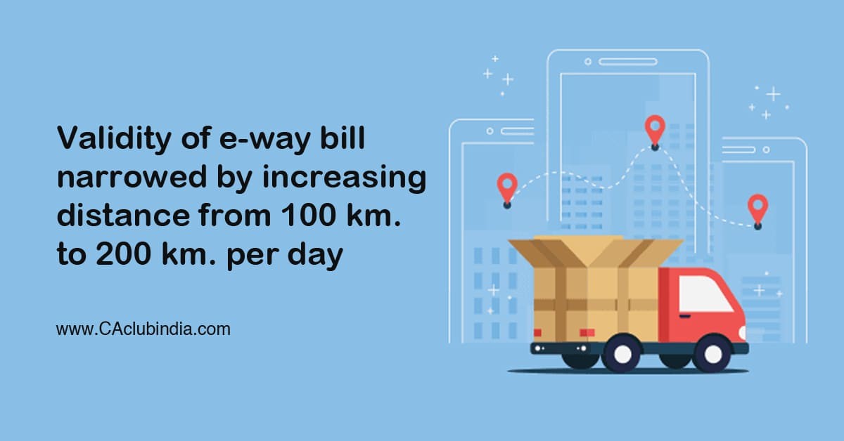Validity of e-way bill narrowed by increasing distance from 100 km. to 200 km. per day
