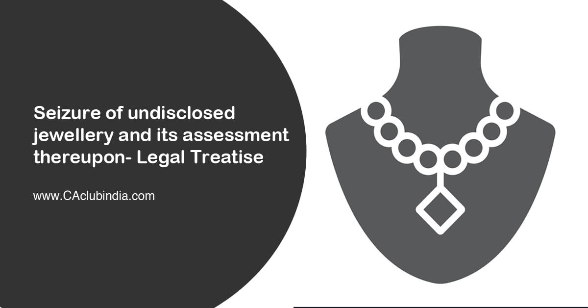 Seizure of undisclosed jewellery and its assessment thereupon- Legal Treatise 
