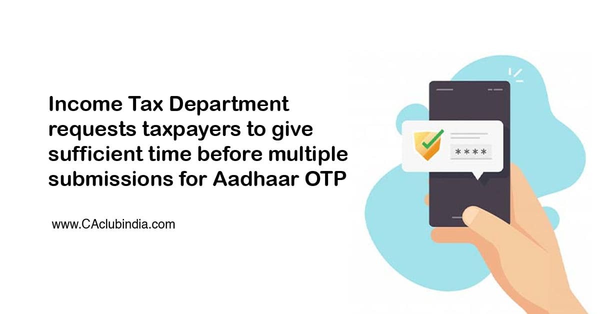 Income Tax Department requests taxpayers to give sufficient time before multiple submissions for Aadhaar OTP