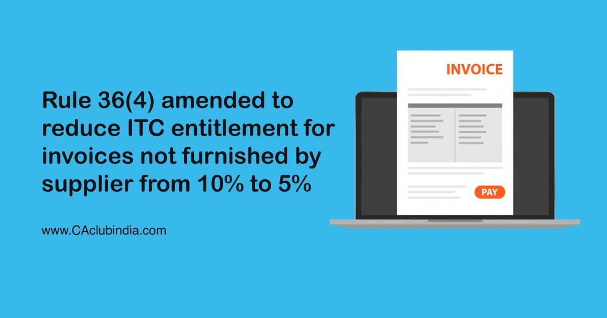 Rule 36(4) amended to reduce ITC entitlement for invoices not furnished by supplier from 10  to 5 