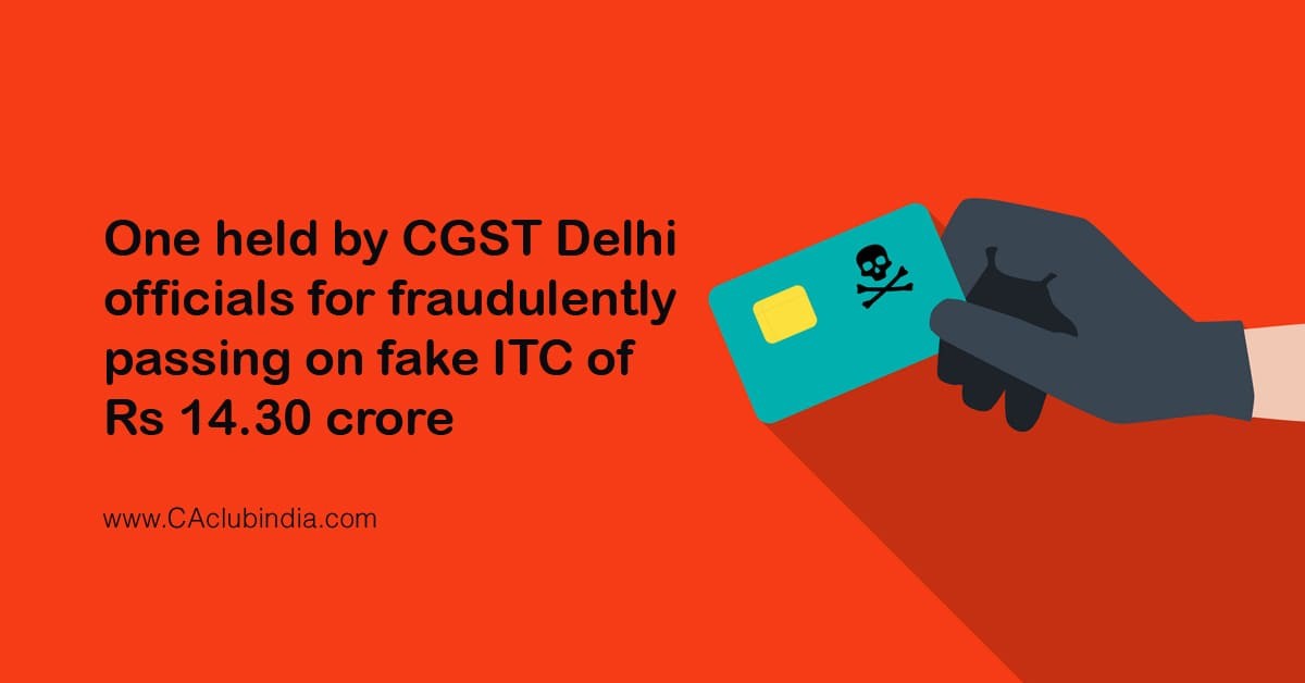 One held by CGST Delhi officials for fraudulently passing on fake ITC of Rs 14.30 crore