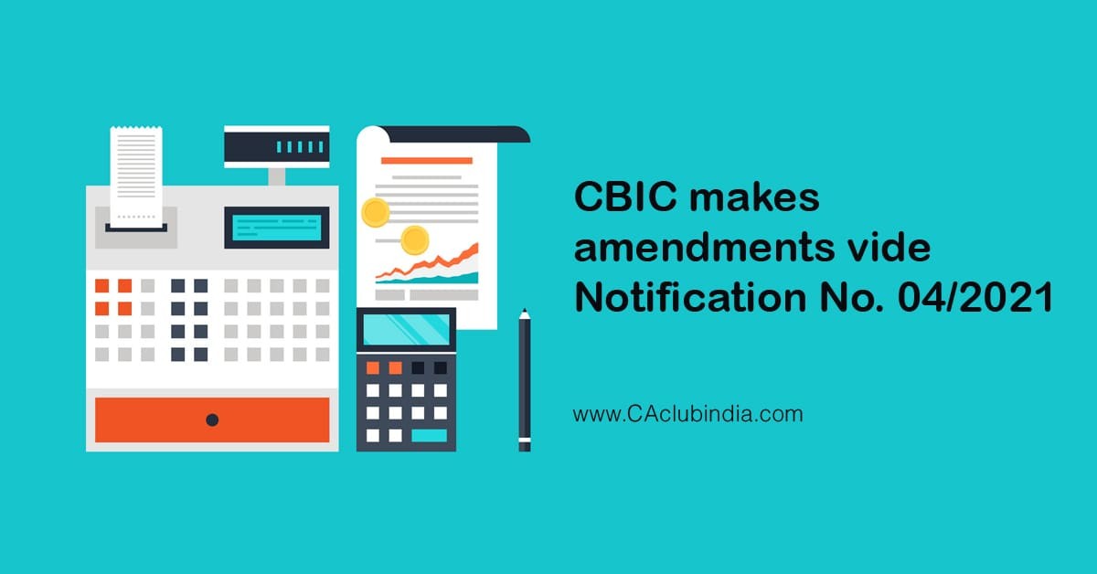 CBIC makes amendments vide Notification No. 04/2021