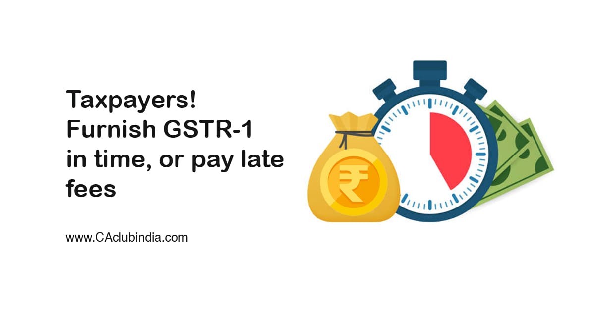 Taxpayers  Furnish GSTR-1 in time, or pay late fees