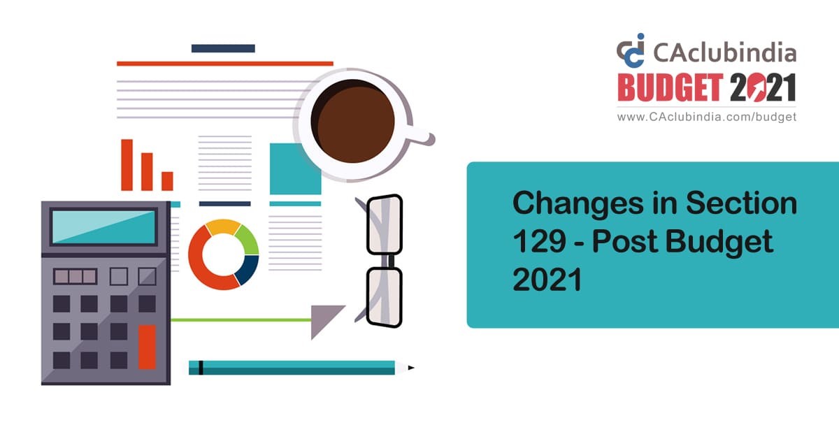 Changes in Section 129 - Post Budget 2021 Changes in Section 129 - Post Budget 2021