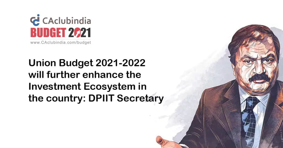 Union Budget 2021-2022 will further enhance the Investment Ecosystem in the country: DPIIT Secretary