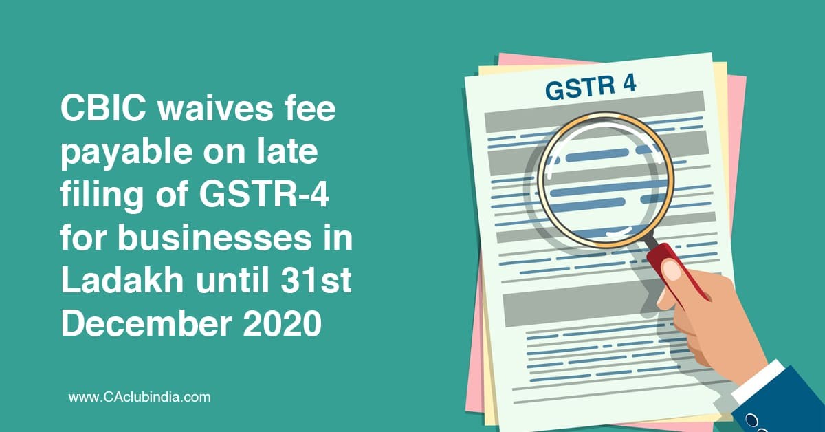 CBIC waives fee payable on late filing of GSTR-4 for businesses in Ladakh until 31st December 2020