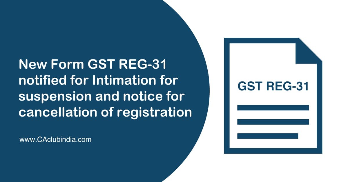 New Form GST REG-31 notified for Intimation for suspension and notice for cancellation of registration