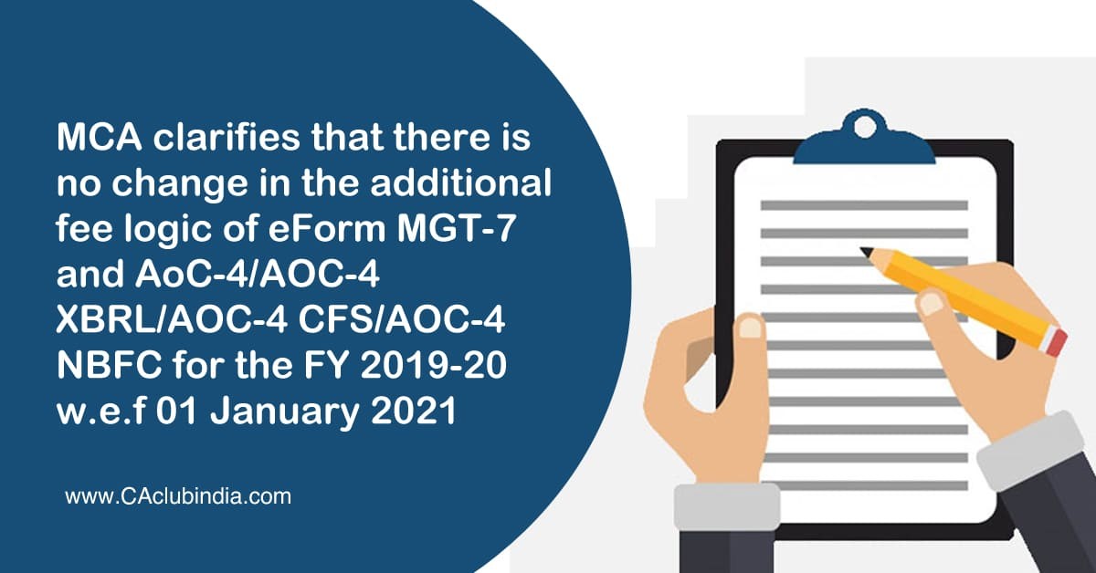 MCA clarifies that there is no change in the additional fee logic of eForm MGT-7 and AoC-4/AOC-4 XBRL/AOC-4 CFS/AOC-4 NBFC for the FY 2019-20 w.e.f 01 January 2021