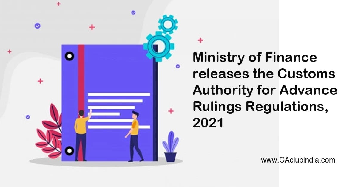 Ministry of Finance releases the Customs Authority for Advance Rulings Regulations, 2021