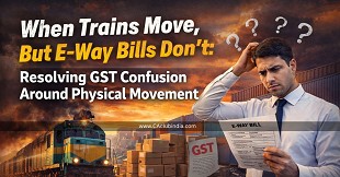 When Trains Move, But E-Way Bills Don't: Resolving GST Confusion Around Physical Movement