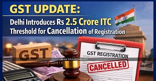 GST Update: Delhi Introduces Rs 2.5 Crore ITC Threshold for Cancellation of Registration