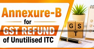 Annexure-B for GST Refund of Unutilised ITC: Practical Changes & Issues in Updated Utility
