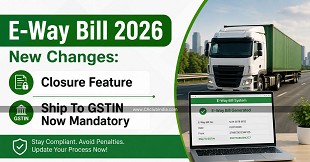 E-Way Bill 2026 New Changes: Closure Feature and Ship To GSTIN Now Mandatory