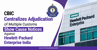 CBIC Centralizes Adjudication of Multiple Customs Show Cause Notices Against Hewlett-Packard Enterprise India