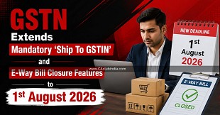 GSTN Extends Mandatory 'Ship To GSTIN' and E-Way Bill Closure Features to 1st August 2026