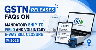 GSTN Releases FAQs on Mandatory Ship-to Field and Voluntary E-Way Bill Closure 2026
