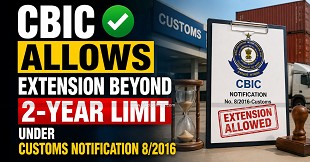 CBIC Allows Extension Beyond 2-Year Limit Under Customs Notification 8/2016