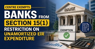Centre Exempts Banks from Section 15(1) Restriction on Unamortized EIR Expenditure