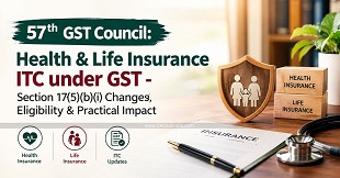 57th GST Council: Health & Life Insurance ITC under GST - Section 17(5)(b)(i) Changes, Eligibility & Practical Impact