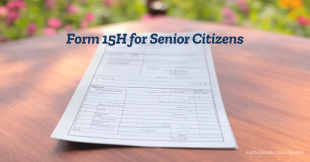 Form 15H for Senior Citizens: Save TDS on FD Interest Up to ₹12L