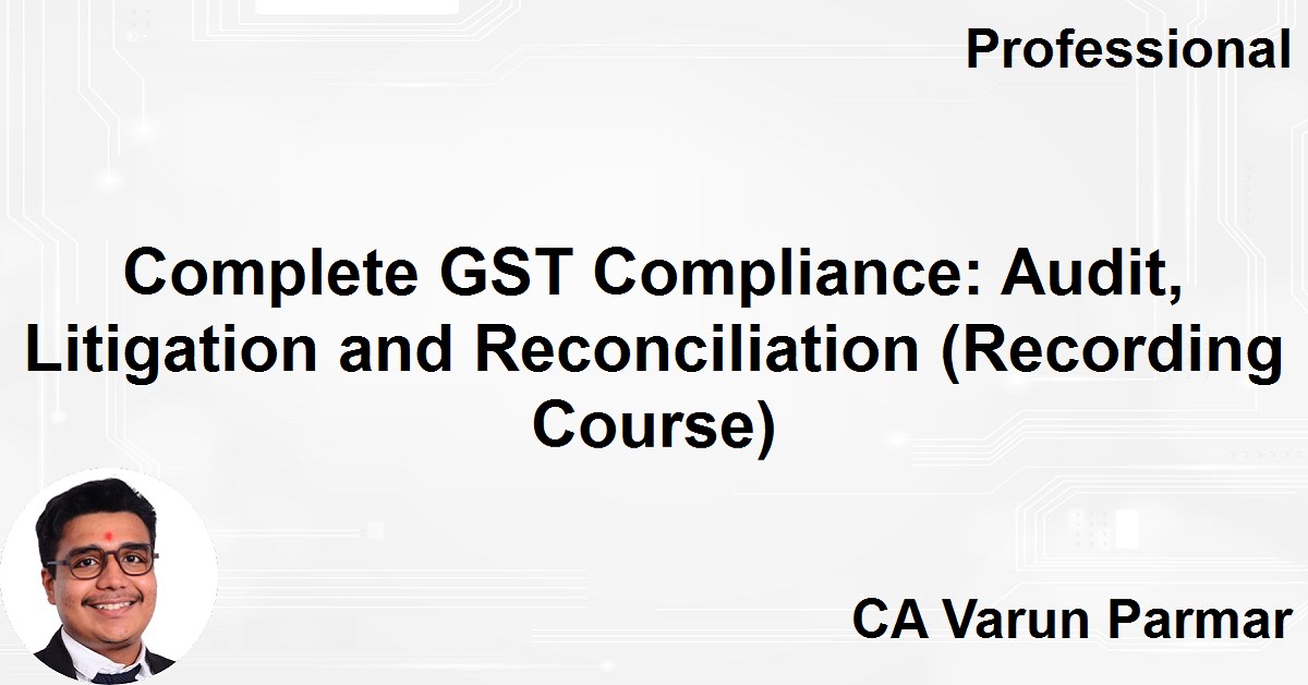 Complete GST Compliance: Audit, Litigation and Reconciliation (Recording Course)